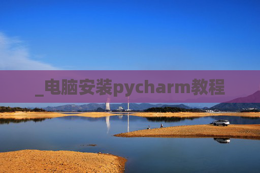 _电脑安装pycharm教程 _电脑安装pycharm教程